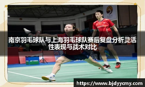 南京羽毛球队与上海羽毛球队赛后复盘分析灵活性表现与战术对比