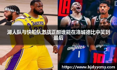湖人队与快船队激战正酣谁能在洛城德比中笑到最后