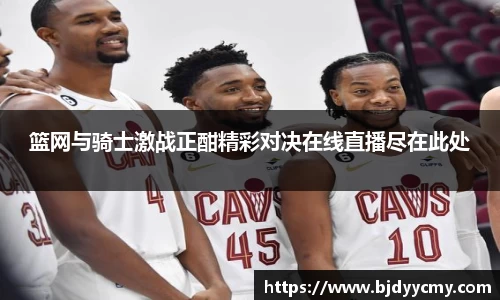 篮网与骑士激战正酣精彩对决在线直播尽在此处