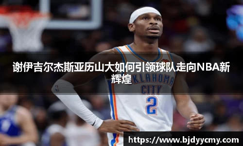 谢伊吉尔杰斯亚历山大如何引领球队走向NBA新辉煌