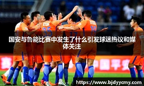国安与鲁能比赛中发生了什么引发球迷热议和媒体关注