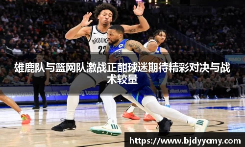 雄鹿队与篮网队激战正酣球迷期待精彩对决与战术较量