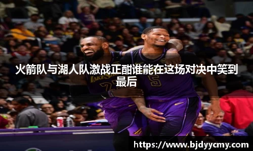 火箭队与湖人队激战正酣谁能在这场对决中笑到最后