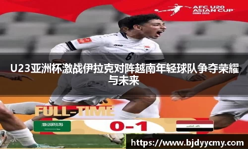 U23亚洲杯激战伊拉克对阵越南年轻球队争夺荣耀与未来