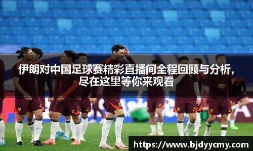 伊朗对中国足球赛精彩直播间全程回顾与分析，尽在这里等你来观看