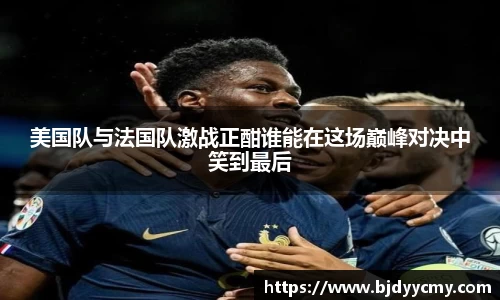 美国队与法国队激战正酣谁能在这场巅峰对决中笑到最后