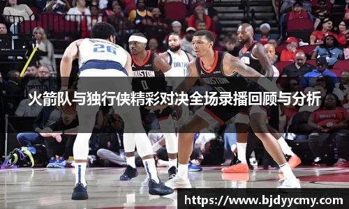 火箭队与独行侠精彩对决全场录播回顾与分析