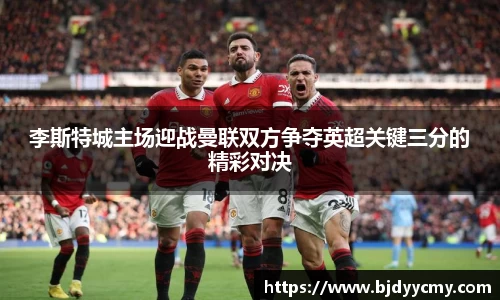 李斯特城主场迎战曼联双方争夺英超关键三分的精彩对决