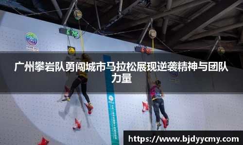 广州攀岩队勇闯城市马拉松展现逆袭精神与团队力量