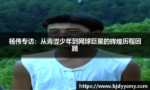 杨伟专访：从青涩少年到网球巨星的辉煌历程回顾