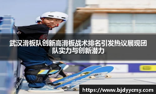 武汉滑板队创新高滑板战术排名引发热议展现团队实力与创新潜力