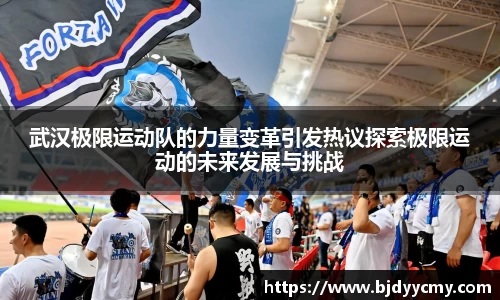 武汉极限运动队的力量变革引发热议探索极限运动的未来发展与挑战