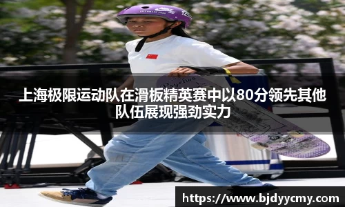 上海极限运动队在滑板精英赛中以80分领先其他队伍展现强劲实力